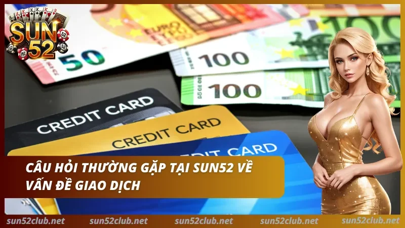 Câu Hỏi Thường Gặp Sun52 - FAQ Tài Khoản, Nạp Rút & App 3 Câu hỏi thường gặp tại Sun52 về vấn đề giao dịch với tiền giấy euro, thẻ tín dụng và nhân vật nữ