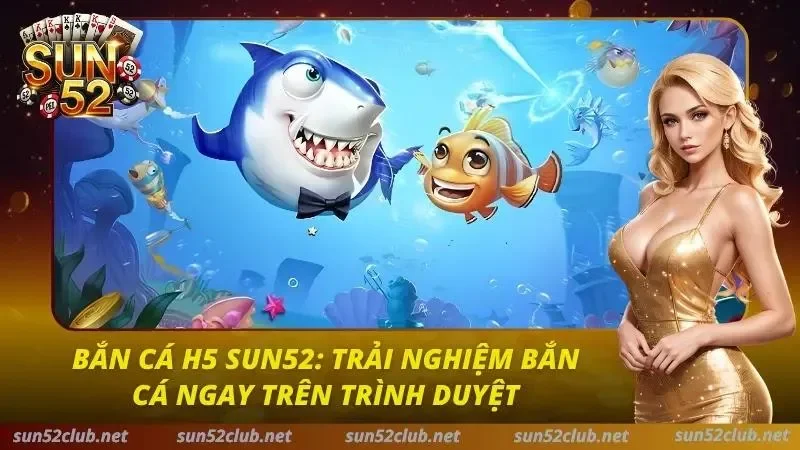 Bắn Cá H5 Sun52: Trải Nghiệm Bắn Cá Ngay Trên Trình Duyệt 1 Bắn Cá H5 Sun52